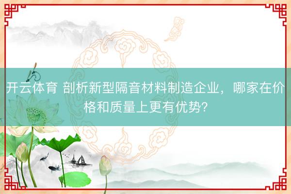开云体育 剖析新型隔音材料制造企业,哪家在价格和质量上更有优势?