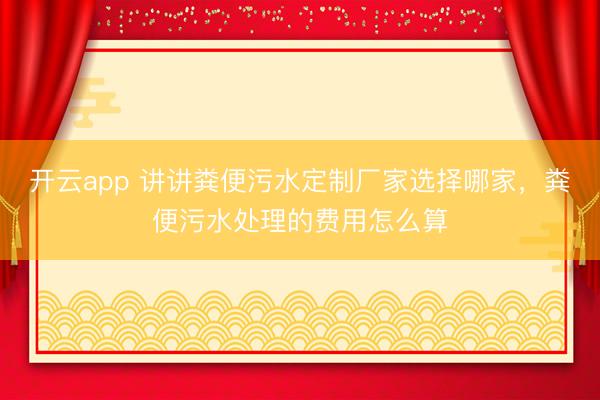 开云app 讲讲粪便污水定制厂家选择哪家,粪便污水处理的费用怎么算