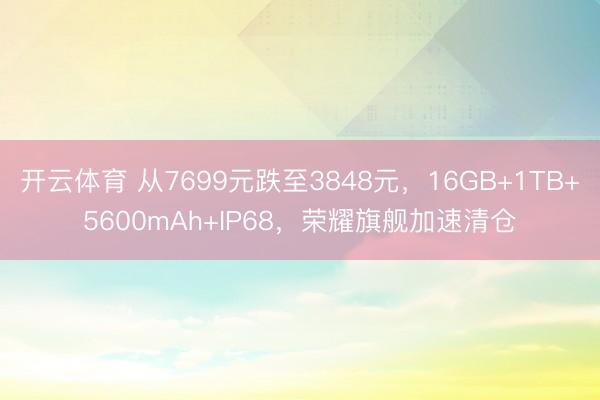 开云体育 从7699元跌至3848元，16GB+1TB+5600mAh+IP68，荣耀旗舰加速清仓