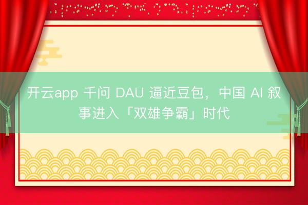 开云app 千问 DAU 逼近豆包,中国 AI 叙事进入「双雄争霸」时代