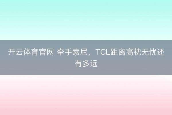开云体育官网 牵手索尼，TCL距离高枕无忧还有多远