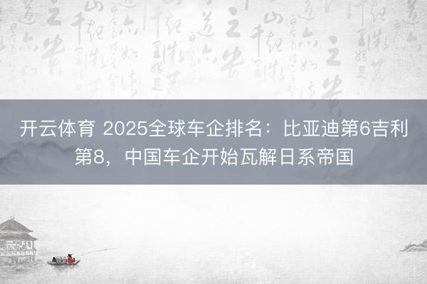 开云体育 2025全球车企排名:比亚迪第6吉利第8,中国车企开始瓦解日系帝国
