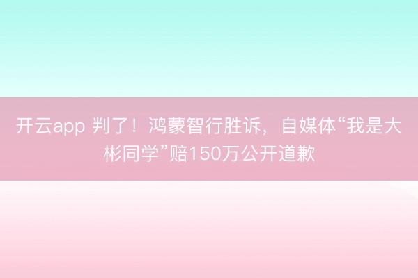 开云app 判了!鸿蒙智行胜诉,自媒体“我是大彬同学”赔150万公开道歉