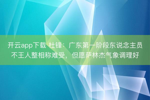 开云app下载 杜锋:广东第一阶段东说念主员不王人整相称难受,但愿萨林杰气象调理好