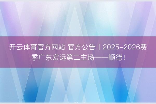 开云体育官方网站 官方公告丨2025-2026赛季广东宏远第二主场——顺德!