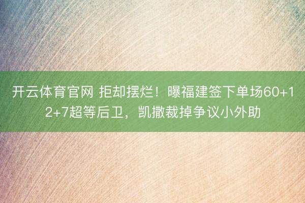 开云体育官网 拒却摆烂!曝福建签下单场60+12+7超等后卫,凯撒裁掉争议小外助