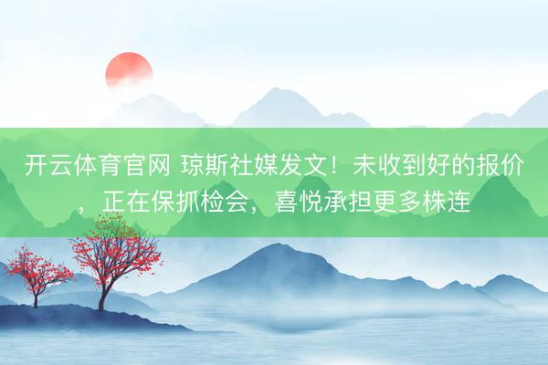 开云体育官网 琼斯社媒发文!未收到好的报价,正在保抓检会,喜悦承担更多株连