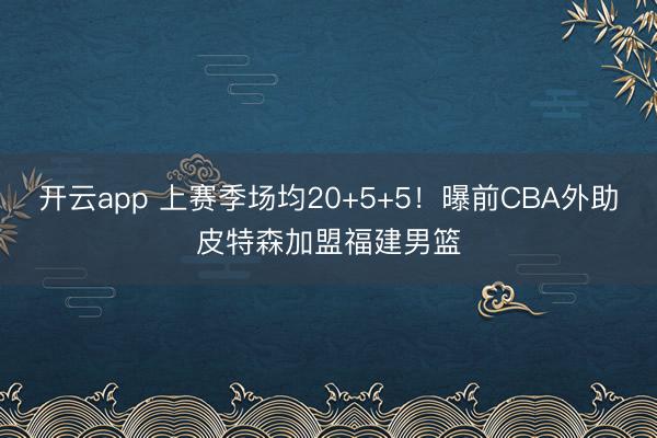 开云app 上赛季场均20+5+5！曝前CBA外助皮特森加盟福建男篮