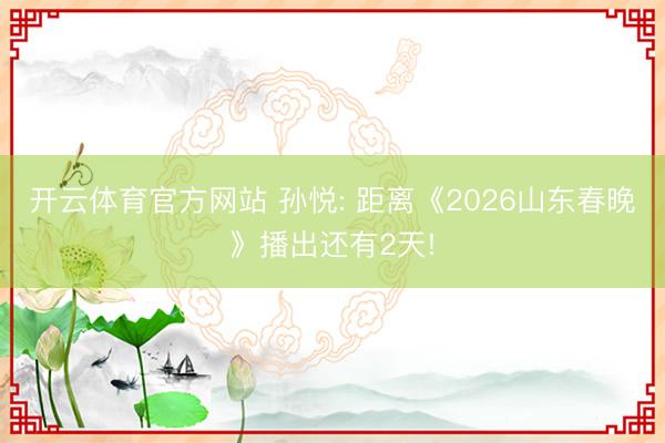 开云体育官方网站 孙悦: 距离《2026山东春晚》播出还有2天!