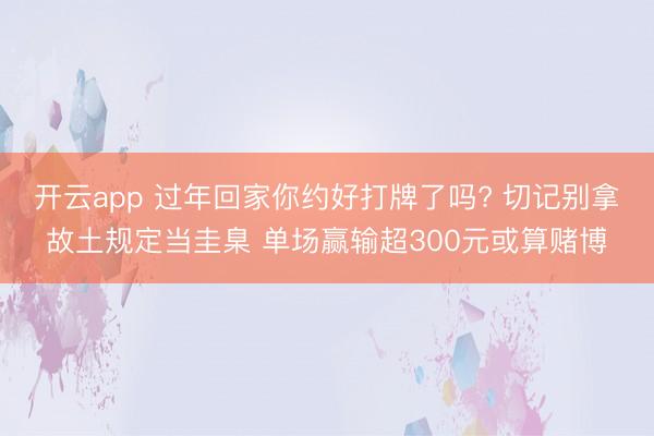 开云app 过年回家你约好打牌了吗? 切记别拿故土规定当圭臬 单场赢输超300元或算赌博