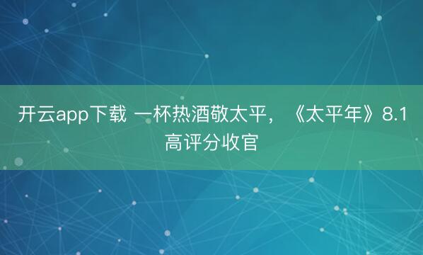 开云app下载 一杯热酒敬太平，《太平年》8.1高评分收官