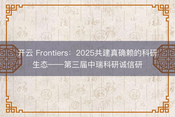 开云 Frontiers：2025共建真确赖的科研生态——第三届中瑞科研诚信研