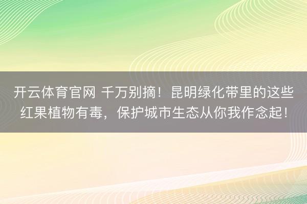 开云体育官网 千万别摘！昆明绿化带里的这些红果植物有毒，保护城市生态从你我作念起！