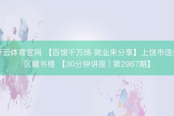 开云体育官网 【百馆千万场 就业来分享】上饶市信州区藏书楼 【30分钟讲座 | 第2967期】
