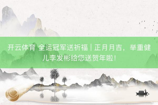 开云体育 全运冠军送祈福 | 正月月吉，<a href=