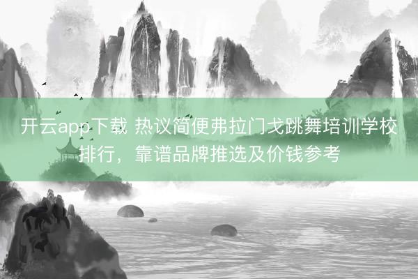 开云app下载 热议简便弗拉门戈跳舞培训学校排行，靠谱品牌推选及价钱参考