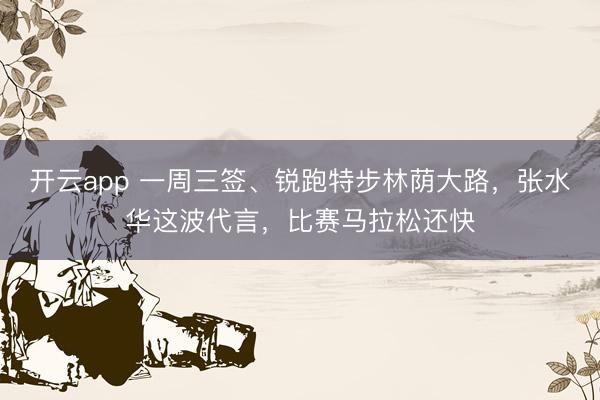 开云app 一周三签、锐跑特步林荫大路,张水华这波代言,比赛马拉松还快