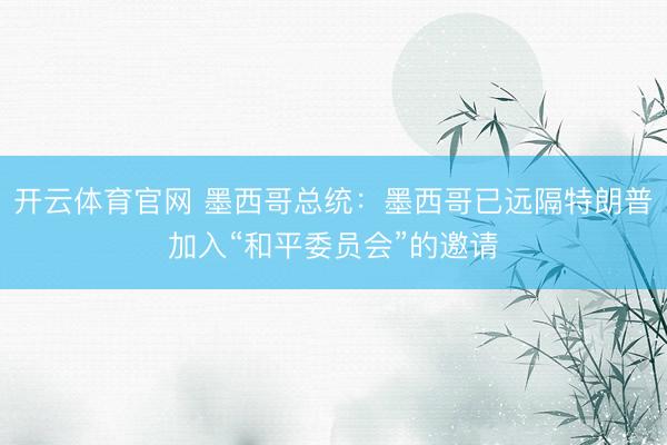 开云体育官网 墨西哥总统:墨西哥已远隔特朗普加入“和平委员会”的邀请