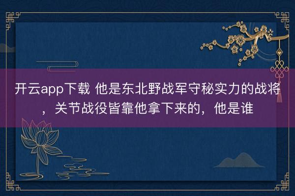 开云app下载 他是东北野战军守秘实力的战将,关节战役皆靠他拿下来的,他是谁