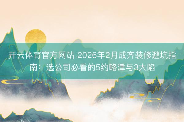 开云体育官方网站 2026年2月成齐装修避坑指南:选公司必看的5约略津与3大陷