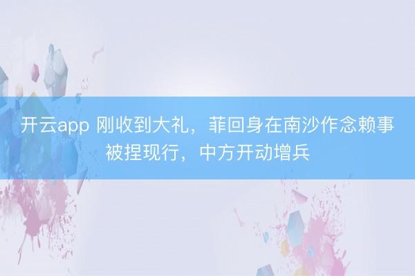 开云app 刚收到大礼,菲回身在南沙作念赖事被捏现行,中方开动增兵