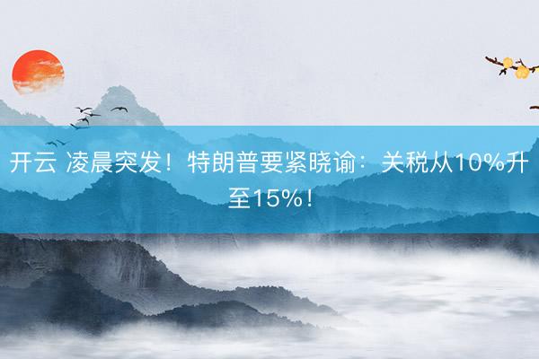 开云 凌晨突发!特朗普要紧晓谕:关税从10%升至15%!