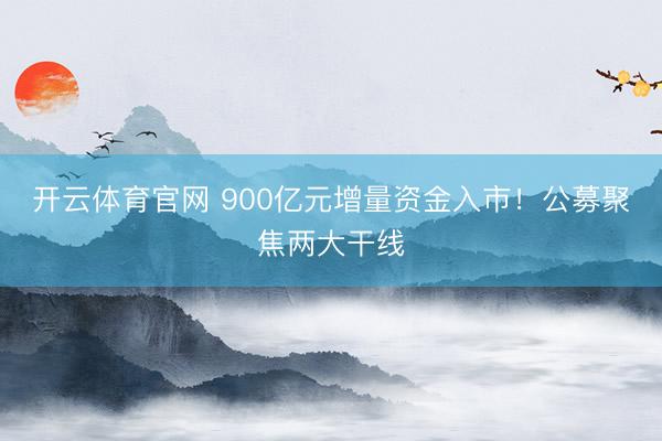 开云体育官网 900亿元增量资金入市！公募聚焦两大干线