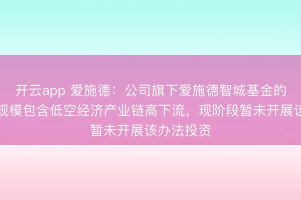 开云app 爱施德：公司旗下爱施德智城基金的主要投资规模包含低空经济产业链高下流，现阶段暂未开展该办法投资