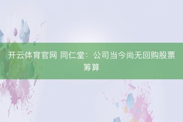 开云体育官网 同仁堂:公司当今尚无回购股票筹算