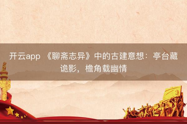 开云app 《聊斋志异》中的古建意想：亭台藏诡影，檐角载幽情