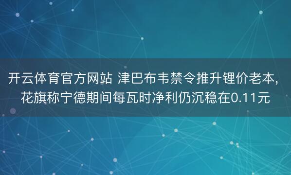 开云体育官方网站 津巴布韦禁令推升锂价老本, 花旗称宁德期间每瓦时净利仍沉稳在0.11元