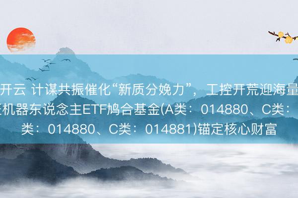 开云 计谋共振催化“新质分娩力”，工控开荒迎海量替换周期！天弘中证机器东说念主ETF鸠合基金(A类：014880、C类：014881)锚定核心财富