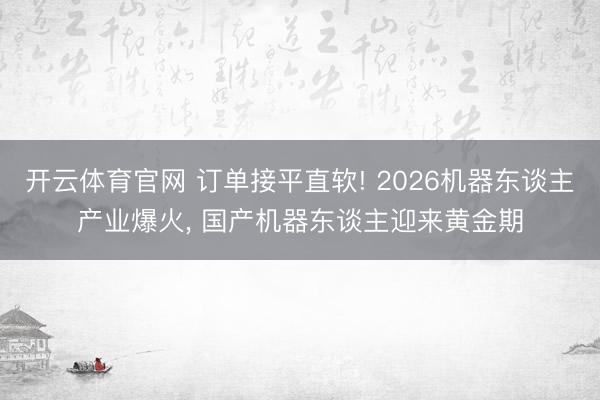 开云体育官网 订单接平直软! 2026机器东谈主产业爆火， 国产机器东谈主迎来黄金期