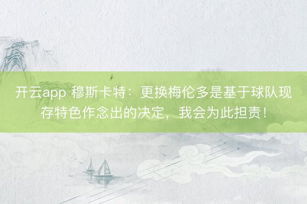 开云app 穆斯卡特:更换梅伦多是基于球队现存特色作念出的决定,我会为此担责!