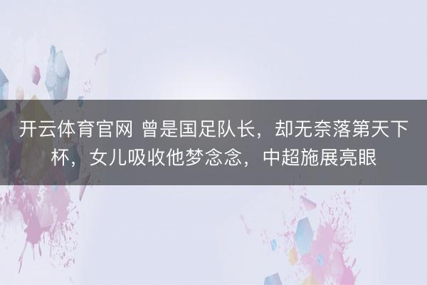 开云体育官网 曾是国足队长，却无奈落第天下杯，女儿吸收他梦念念，中超施展亮眼