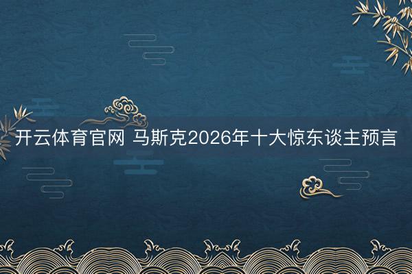 开云体育官网 马斯克2026年十大惊东谈主预言