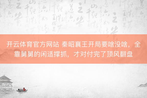 开云体育官方网站 秦昭襄王开局要啥没啥,全靠舅舅的闲适撑抓,才对付完了顶风翻盘