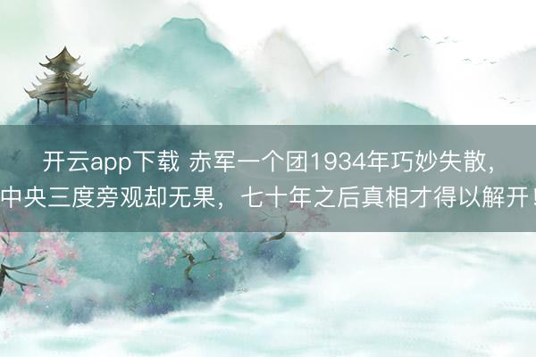 开云app下载 赤军一个团1934年巧妙失散，中央三度旁观却无果，七十年之后真相才得以解开！