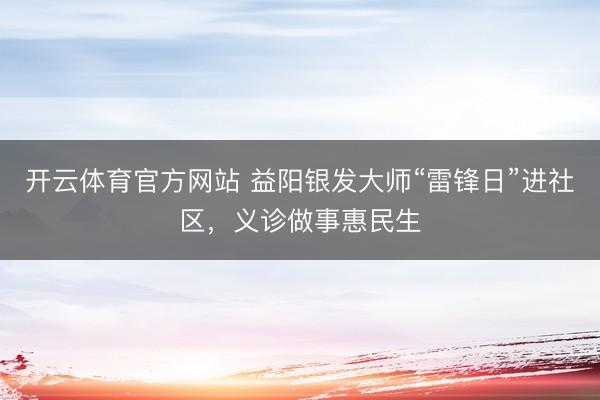 开云体育官方网站 益阳银发大师“雷锋日”进社区，义诊做事惠民生