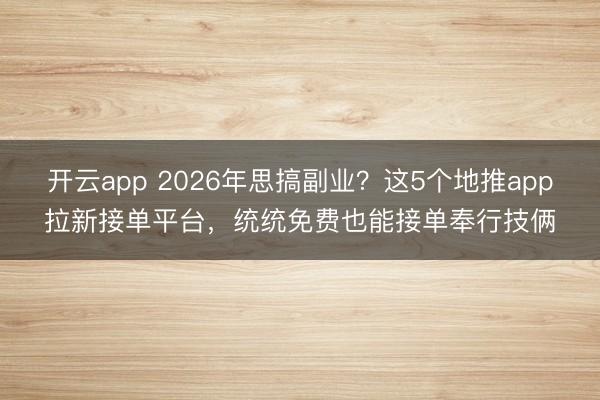 开云app 2026年思搞副业?这5个地推app拉新接单平台,统统免费也能接单奉行技俩