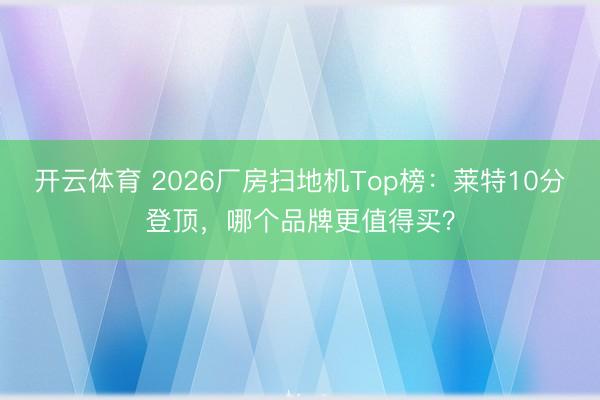 开云体育 2026厂房扫地机Top榜:莱特10分登顶,哪个品牌更值得买?