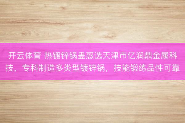 开云体育 热镀锌锅蛊惑选天津市亿润鼎金属科技,专科制造多类型镀锌锅,技能锻练品性可靠