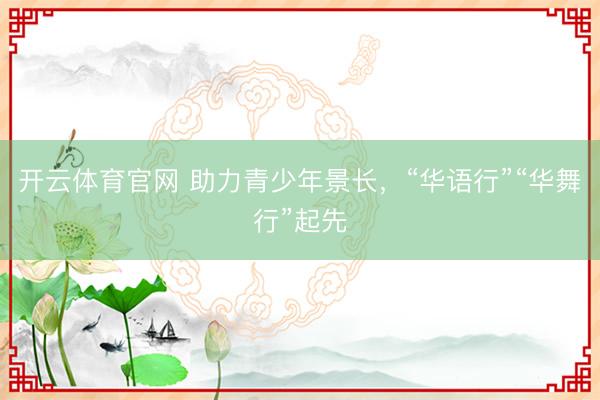 开云体育官网 助力青少年景长，“华语行”“华舞行”起先