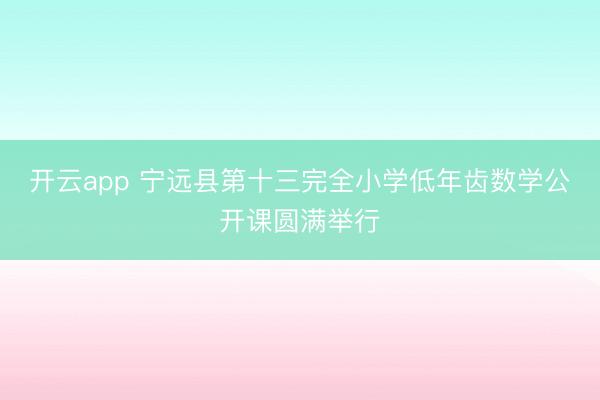 开云app 宁远县第十三完全小学低年齿数学公开课圆满举行