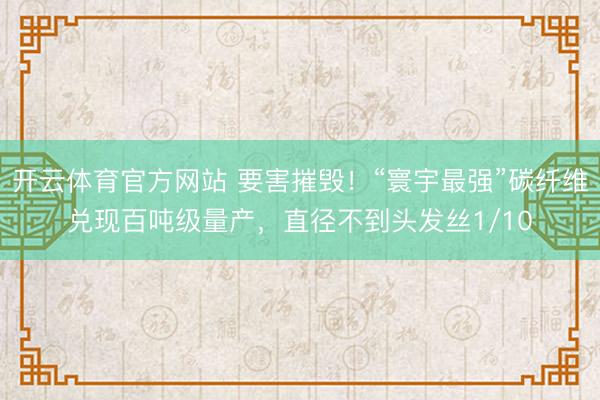 开云体育官方网站 要害摧毁！“寰宇最强”碳纤维兑现百吨级量产，直径不到头发丝1/10
