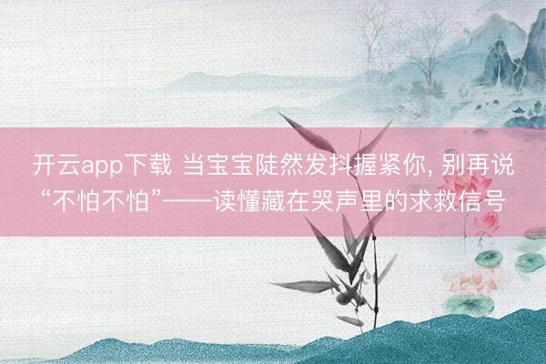 开云app下载 当宝宝陡然发抖握紧你, 别再说“不怕不怕”——读懂藏在哭声里的求救信号