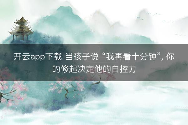 开云app下载 当孩子说 “我再看十分钟”， 你的修起决定他的自控力
