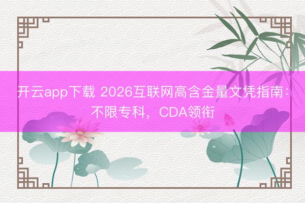 开云app下载 2026互联网高含金量文凭指南：不限专科，CDA领衔