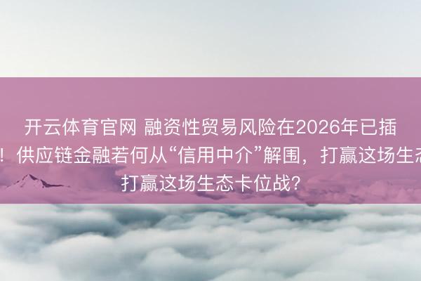 开云体育官网 融资性贸易风险在2026年已插足计帐期！供应链金融若何从“信用中介”解围，打赢这场生态卡位战？
