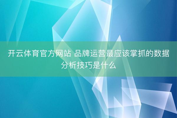 开云体育官方网站 品牌运营最应该掌抓的数据分析技巧是什么